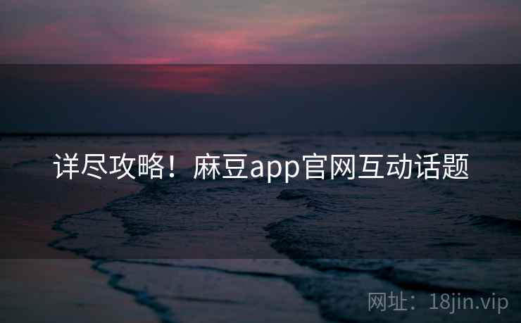 详尽攻略！麻豆app官网互动话题