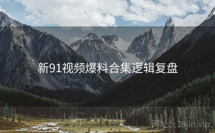 新91视频爆料合集逻辑复盘