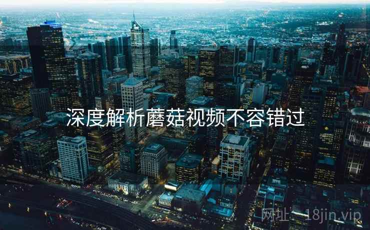 深度解析蘑菇视频不容错过