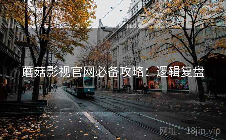蘑菇影视官网必备攻略：逻辑复盘