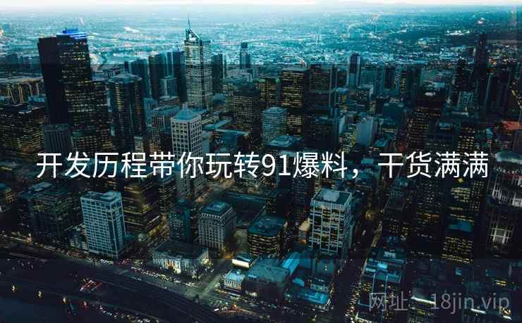 开发历程带你玩转91爆料，干货满满