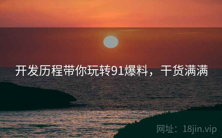 开发历程带你玩转91爆料，干货满满