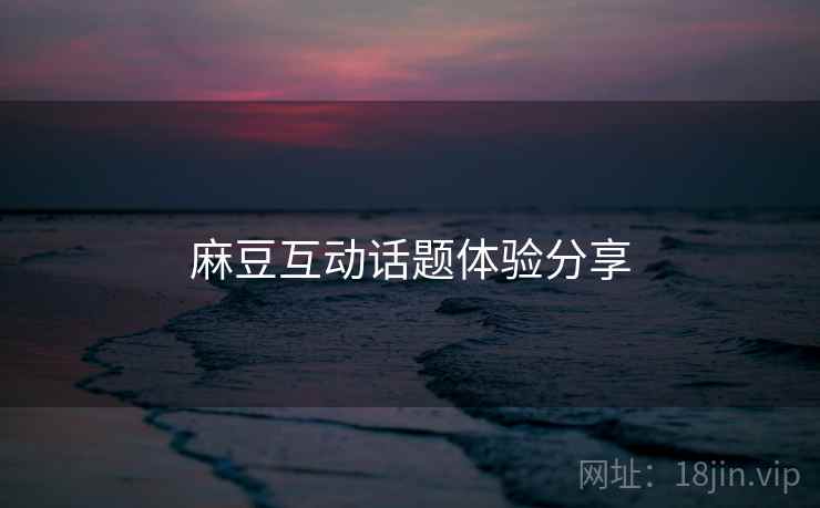 麻豆互动话题体验分享