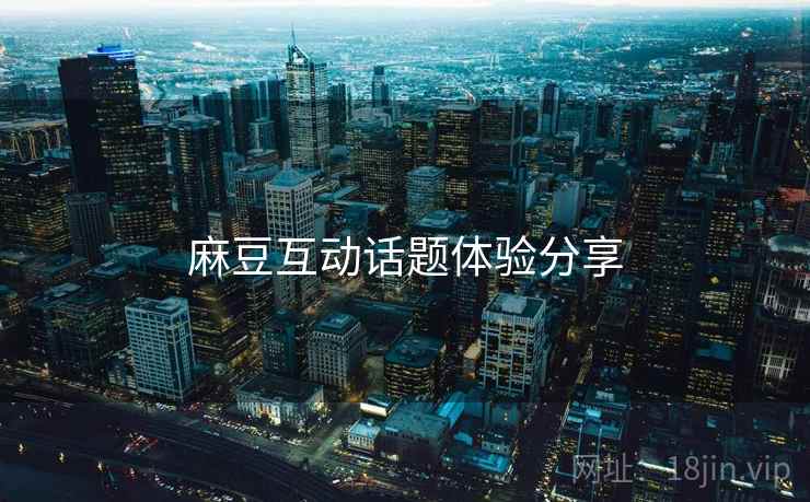 麻豆互动话题体验分享