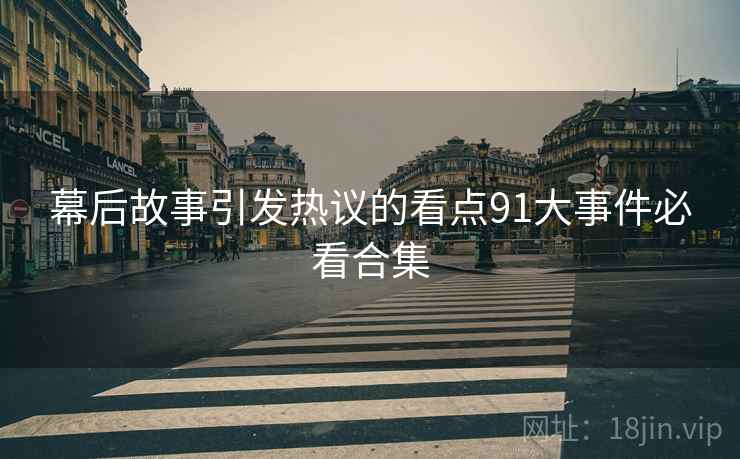 幕后故事引发热议的看点91大事件必看合集