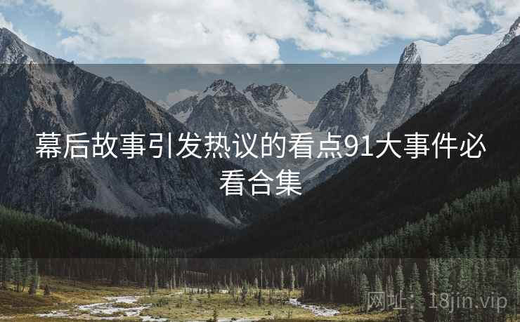 幕后故事引发热议的看点91大事件必看合集