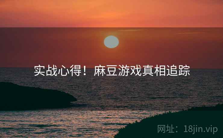 实战心得！麻豆游戏真相追踪