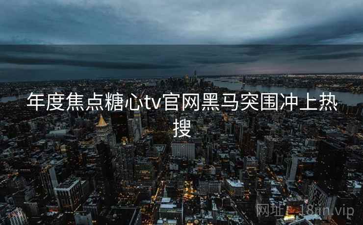 年度焦点糖心tv官网黑马突围冲上热搜