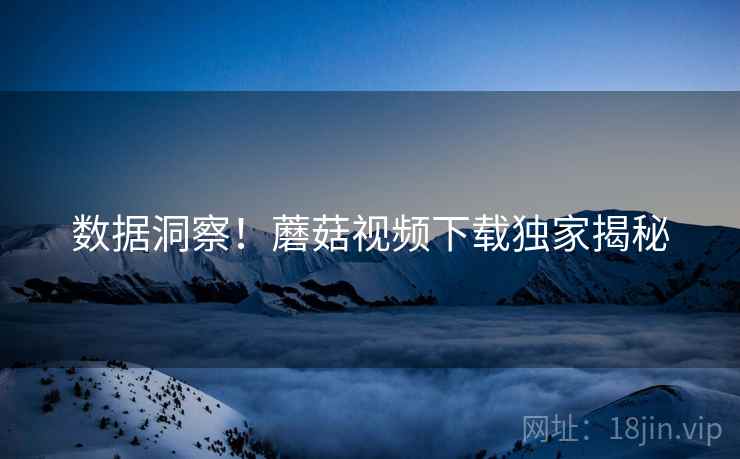 数据洞察！蘑菇视频下载独家揭秘