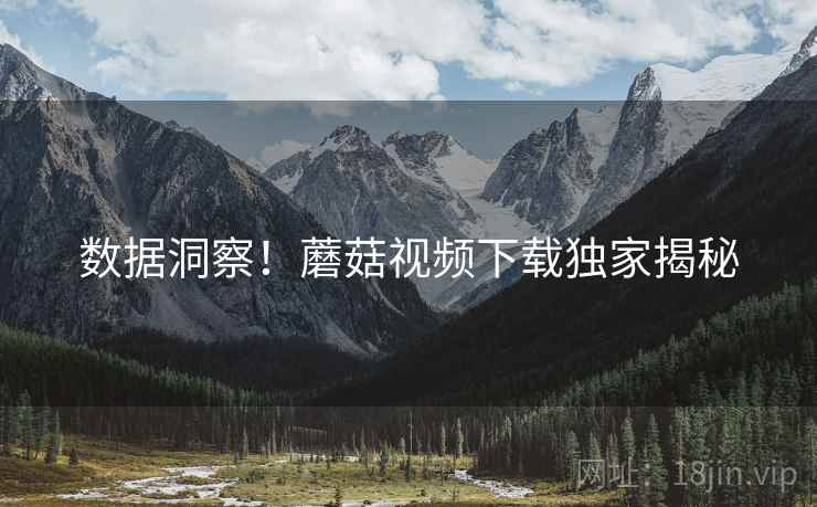 数据洞察！蘑菇视频下载独家揭秘