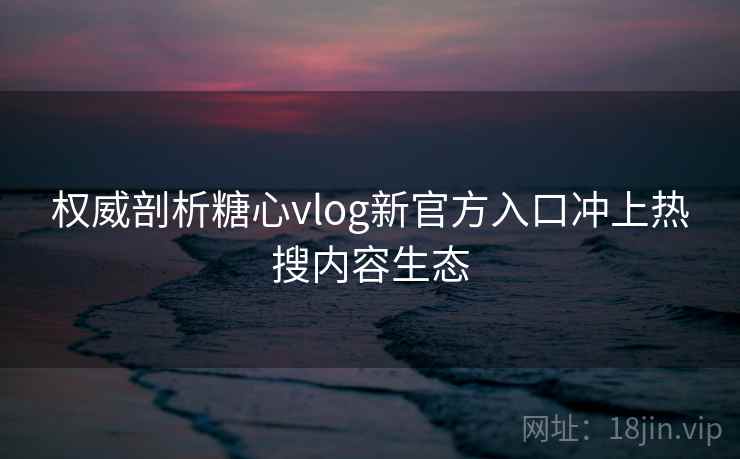 权威剖析糖心vlog新官方入口冲上热搜内容生态