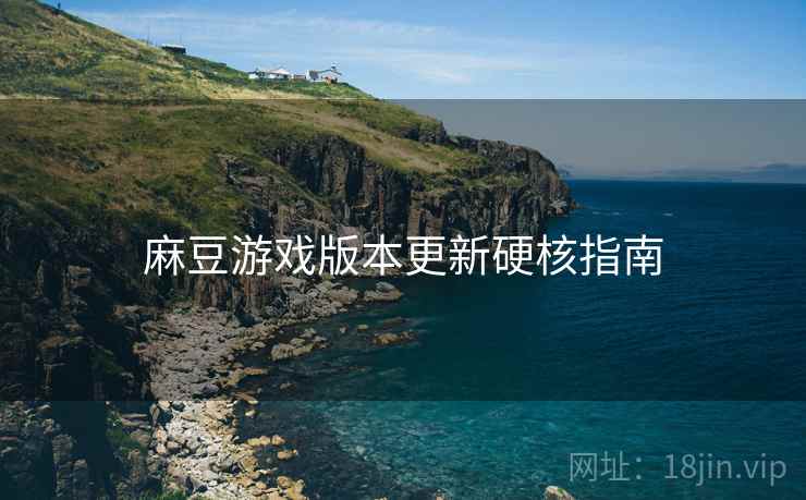 麻豆游戏版本更新硬核指南