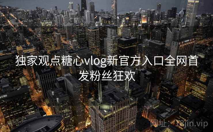 独家观点糖心vlog新官方入口全网首发粉丝狂欢