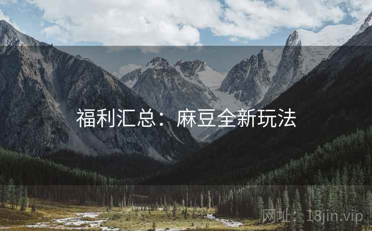 福利汇总：麻豆全新玩法