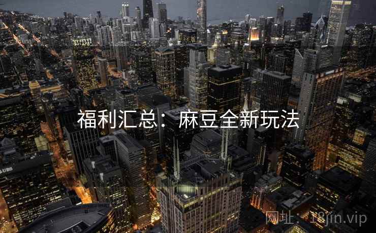 福利汇总：麻豆全新玩法