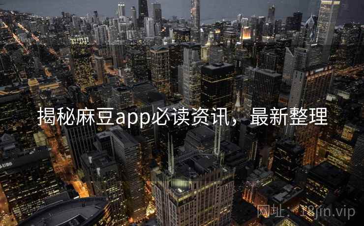 揭秘麻豆app必读资讯，最新整理