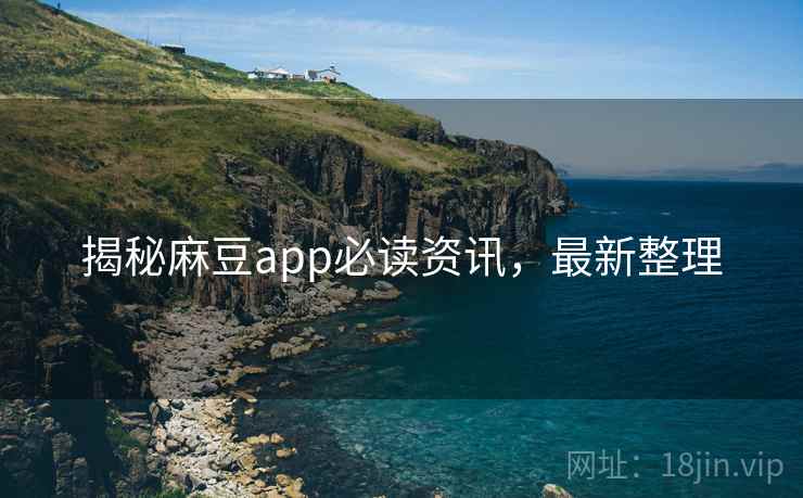 揭秘麻豆app必读资讯，最新整理