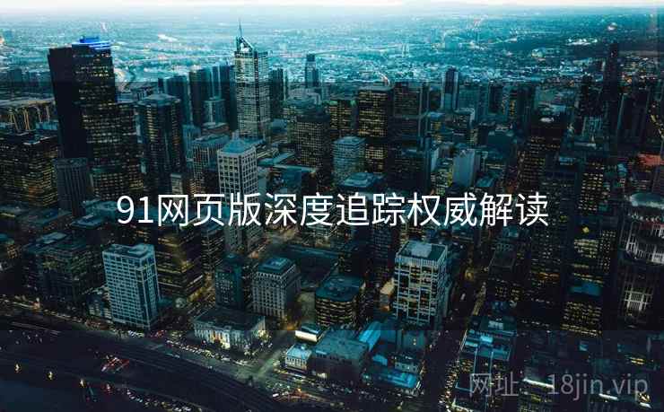 91网页版深度追踪权威解读