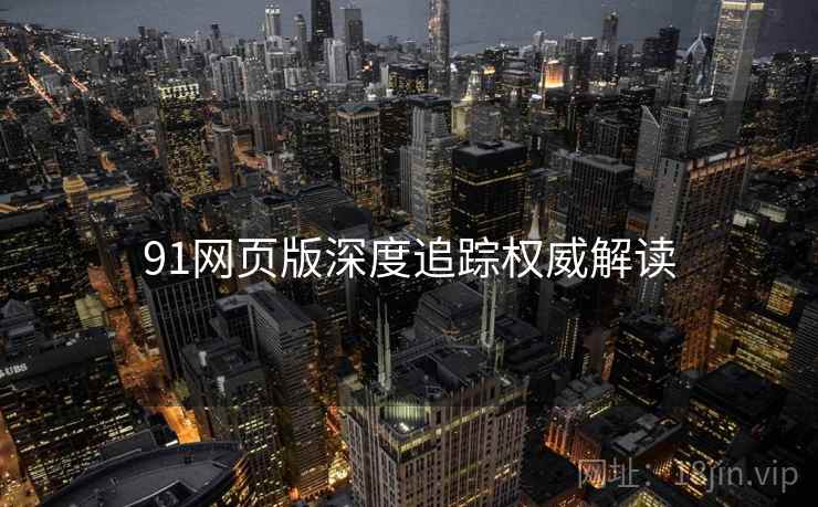 91网页版深度追踪权威解读