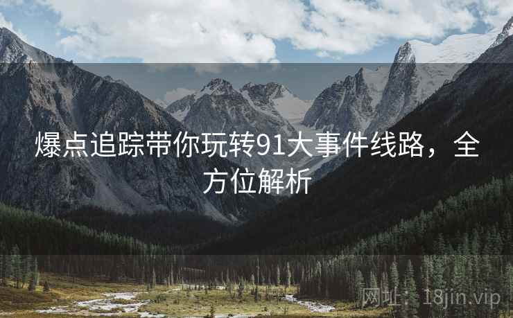 爆点追踪带你玩转91大事件线路，全方位解析