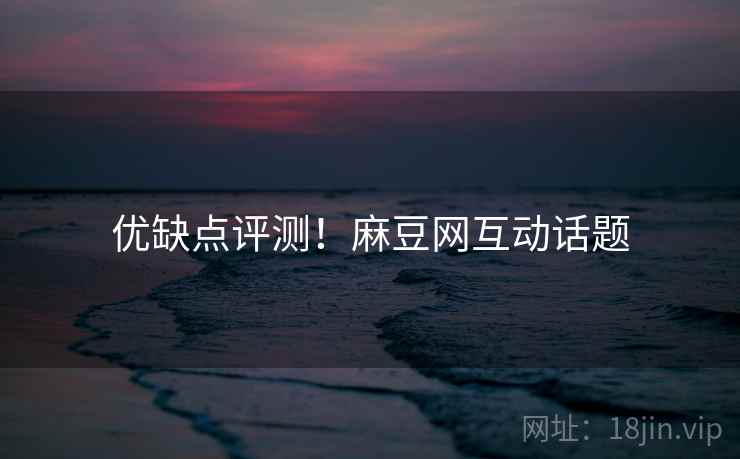 优缺点评测！麻豆网互动话题