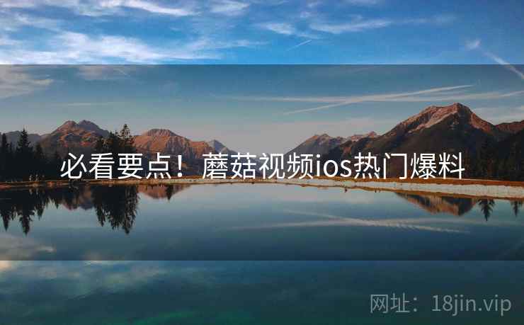 必看要点！蘑菇视频ios热门爆料