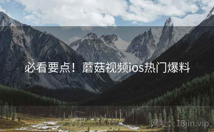 必看要点！蘑菇视频ios热门爆料