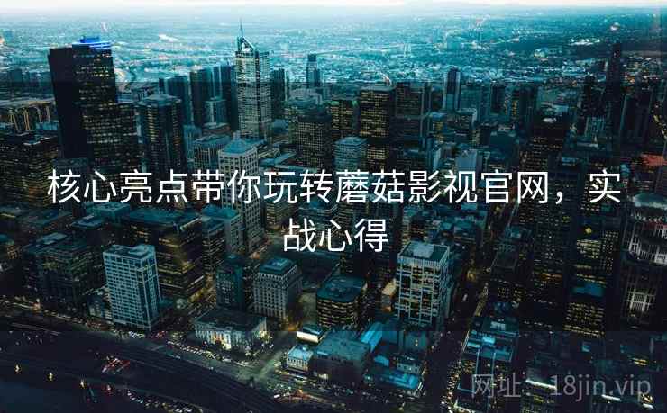 核心亮点带你玩转蘑菇影视官网，实战心得