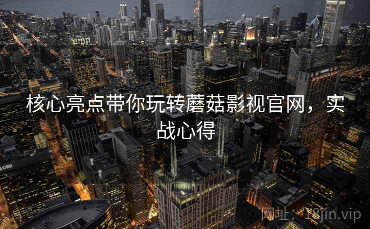 核心亮点带你玩转蘑菇影视官网，实战心得