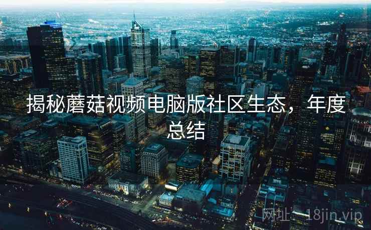 揭秘蘑菇视频电脑版社区生态，年度总结