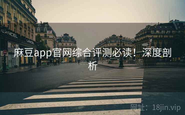 麻豆app官网综合评测必读！深度剖析