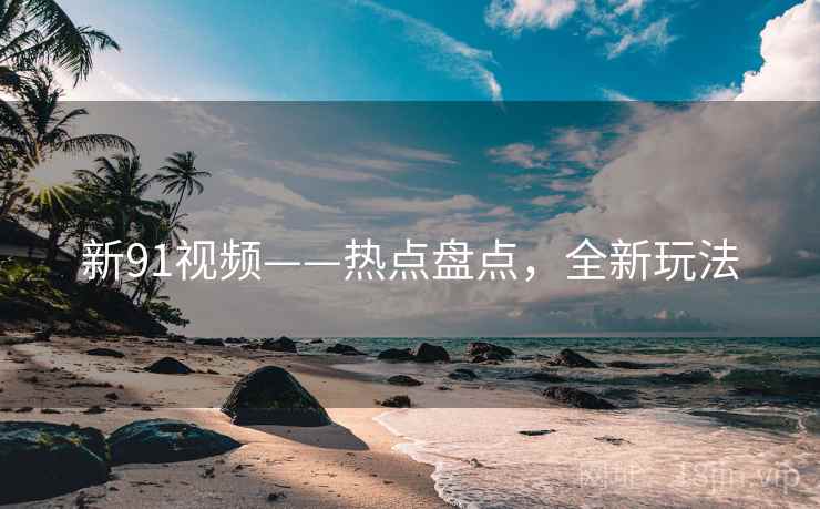 新91视频——热点盘点，全新玩法