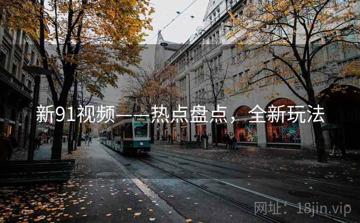 新91视频——热点盘点，全新玩法