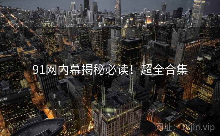91网内幕揭秘必读！超全合集