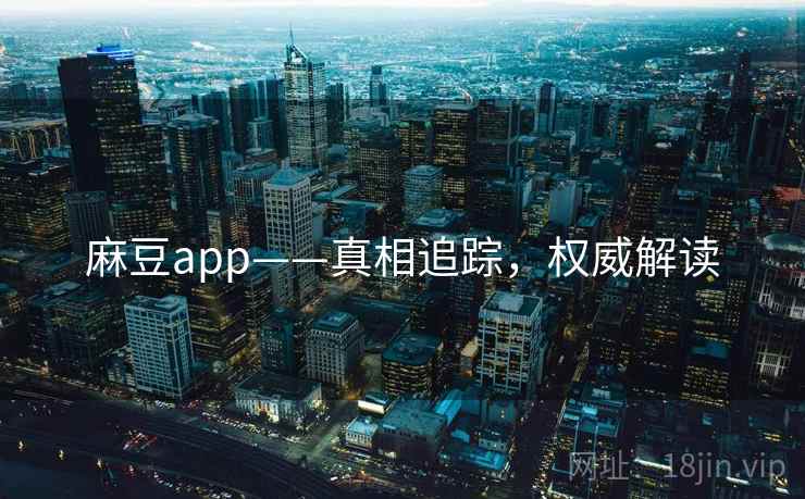 麻豆app——真相追踪，权威解读