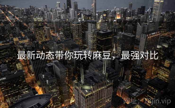 最新动态带你玩转麻豆，最强对比
