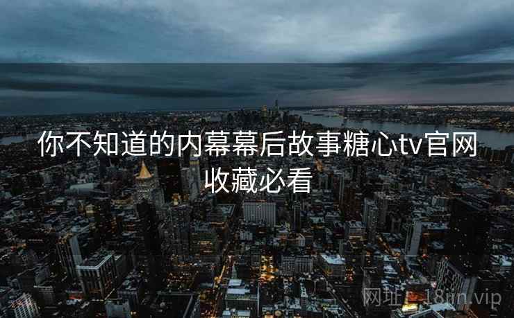 你不知道的内幕幕后故事糖心tv官网收藏必看