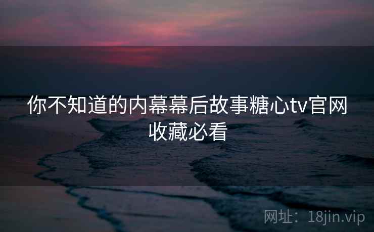 你不知道的内幕幕后故事糖心tv官网收藏必看