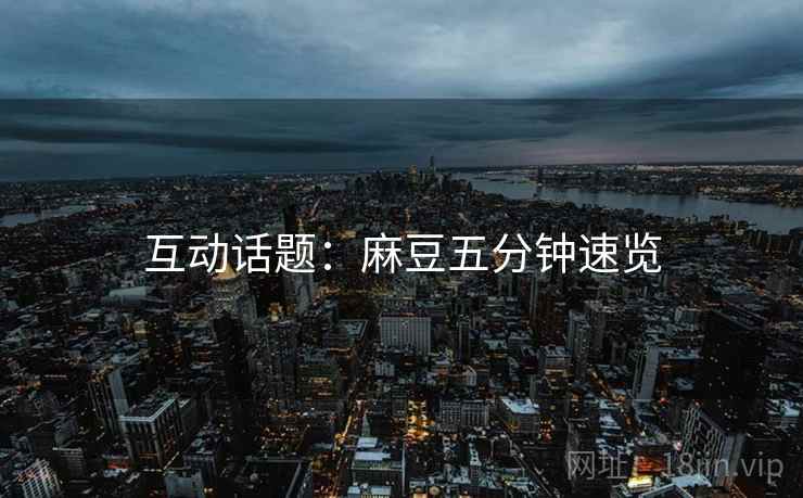 互动话题：麻豆五分钟速览