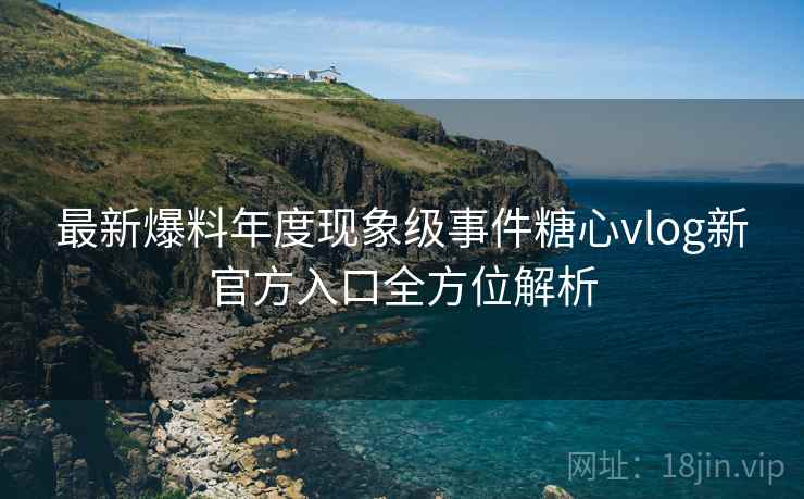 最新爆料年度现象级事件糖心vlog新官方入口全方位解析