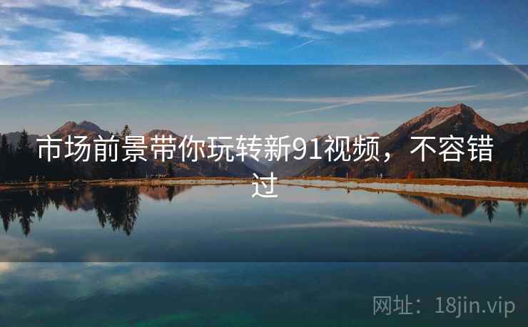 市场前景带你玩转新91视频，不容错过