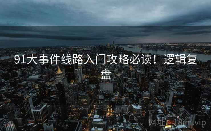 91大事件线路入门攻略必读！逻辑复盘
