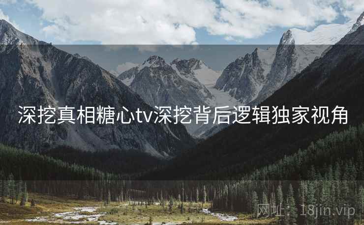 深挖真相糖心tv深挖背后逻辑独家视角