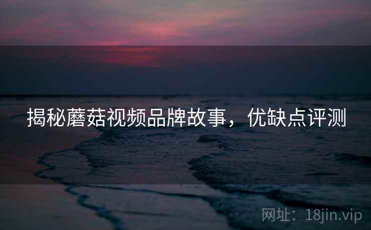 揭秘蘑菇视频品牌故事，优缺点评测