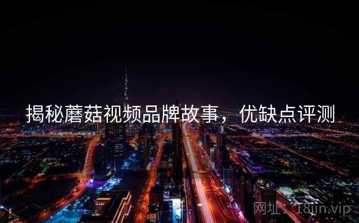 揭秘蘑菇视频品牌故事，优缺点评测