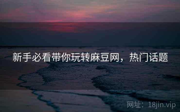 新手必看带你玩转麻豆网，热门话题