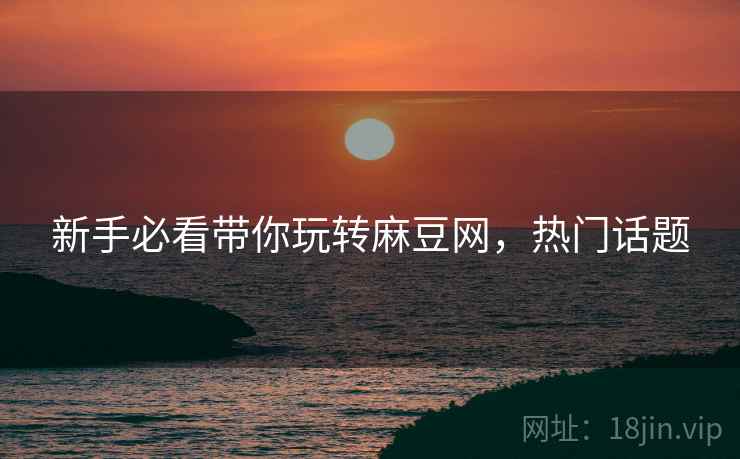 新手必看带你玩转麻豆网，热门话题