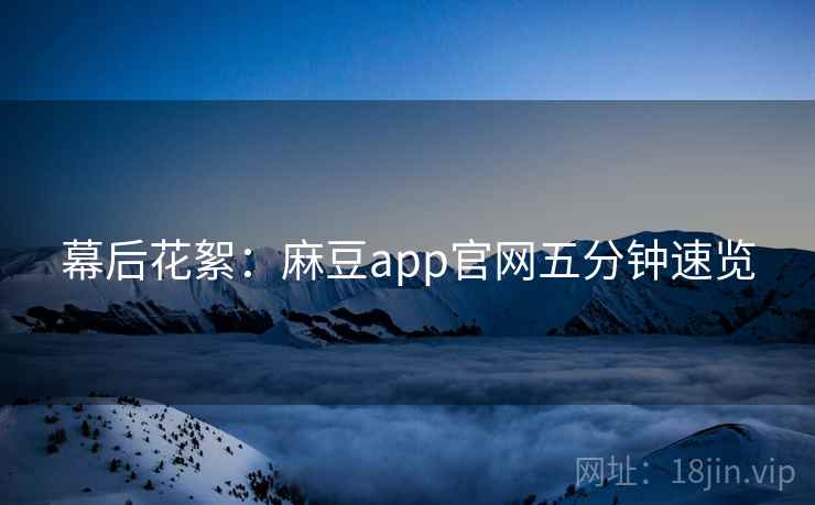 幕后花絮：麻豆app官网五分钟速览