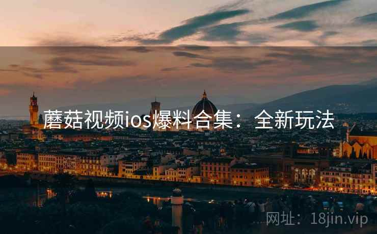 蘑菇视频ios爆料合集：全新玩法