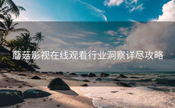 蘑菇影视在线观看行业洞察详尽攻略